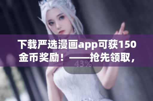 下载严选漫画app可获150金币奖励！——抢先领取，快来下载！