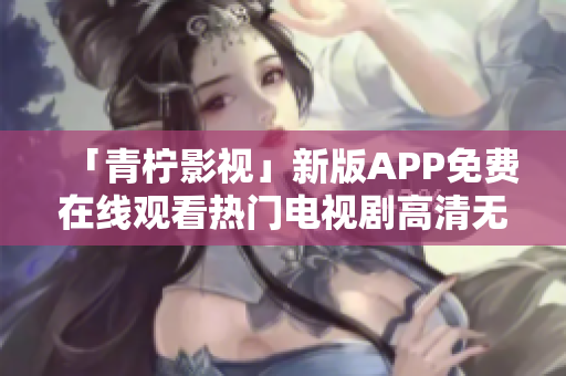 「青柠影视」新版APP免费在线观看热门电视剧高清无广告