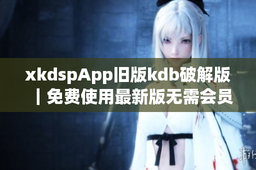 xkdspApp旧版kdb破解版｜免费使用最新版无需会员