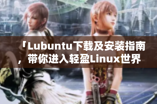 「Lubuntu下载及安装指南，带你进入轻盈Linux世界」