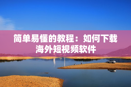 简单易懂的教程：如何下载海外短视频软件