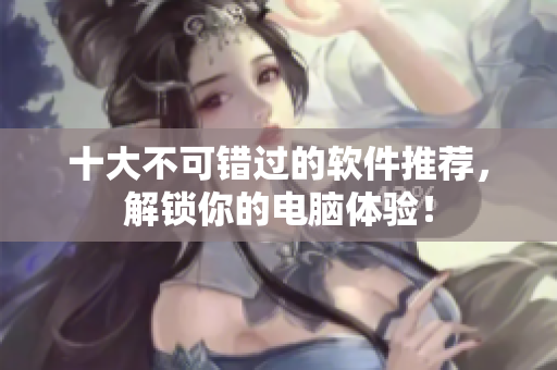 十大不可错过的软件推荐，解锁你的电脑体验！