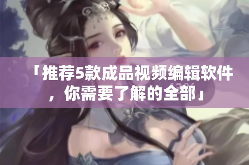 「推荐5款成品视频编辑软件，你需要了解的全部」