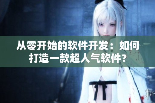 从零开始的软件开发：如何打造一款超人气软件？