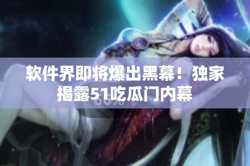 软件界即将爆出黑幕！独家揭露51吃瓜门内幕