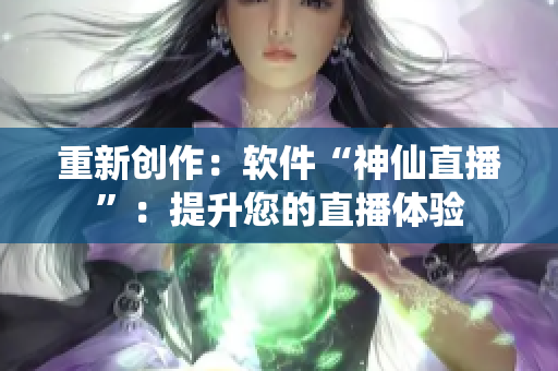重新创作：软件“神仙直播”：提升您的直播体验