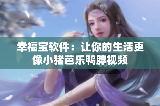 幸福宝软件：让你的生活更像小猪芭乐鸭脖视频