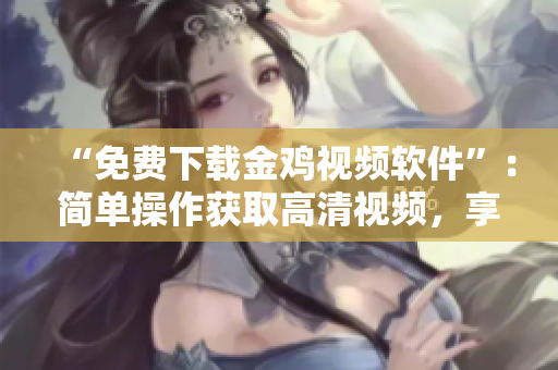 “免费下载金鸡视频软件”：简单操作获取高清视频，享受独特视觉体验