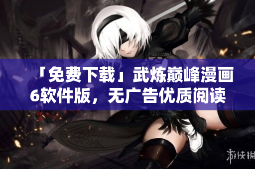 「免费下载」武炼巅峰漫画6软件版，无广告优质阅读