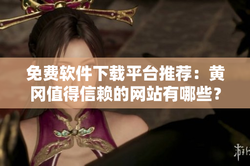 免费软件下载平台推荐：黄冈值得信赖的网站有哪些？