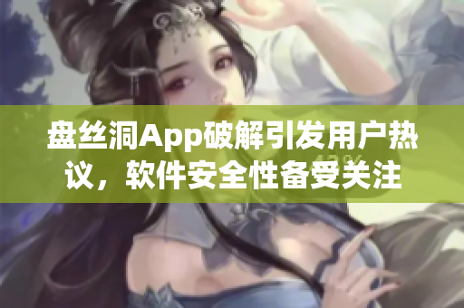 盘丝洞App破解引发用户热议，软件安全性备受关注