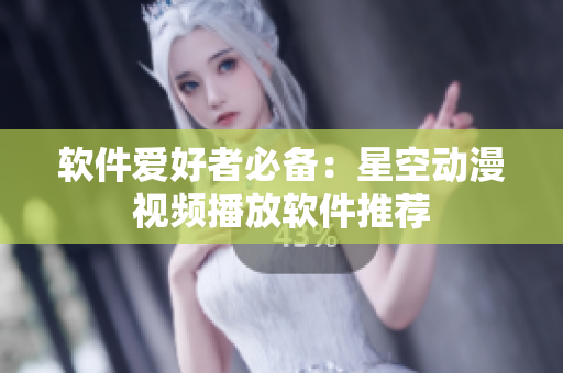 软件爱好者必备：星空动漫视频播放软件推荐