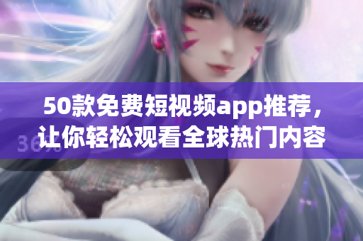50款免费短视频app推荐，让你轻松观看全球热门内容