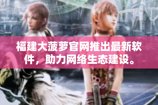 福建大菠萝官网推出最新软件，助力网络生态建设。