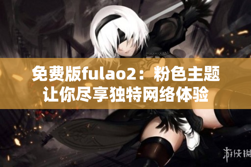 免费版fulao2：粉色主题让你尽享独特网络体验