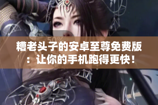 糟老头子的安卓至尊免费版：让你的手机跑得更快！