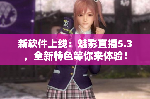 新软件上线：魅影直播5.3，全新特色等你来体验！