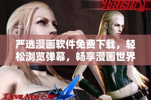 严选漫画软件免费下载，轻松浏览弹幕，畅享漫画世界