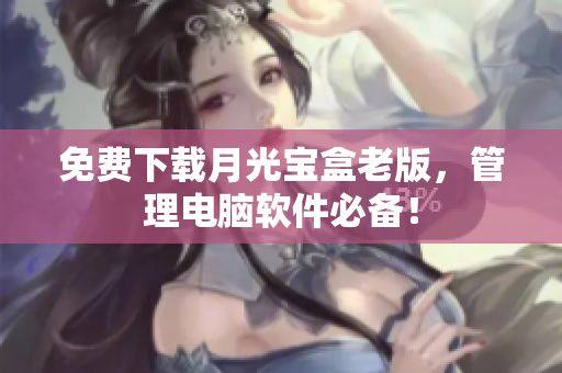 免费下载月光宝盒老版，管理电脑软件必备！