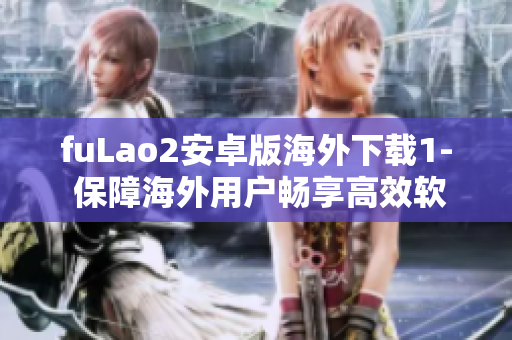 fuLao2安卓版海外下载1- 保障海外用户畅享高效软件体验