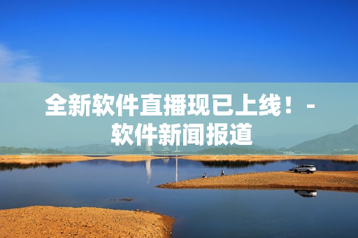 全新软件直播现已上线！- 软件新闻报道