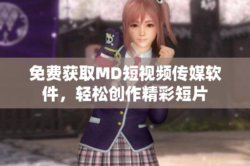 免费获取MD短视频传媒软件，轻松创作精彩短片