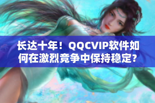 长达十年！QQCVIP软件如何在激烈竞争中保持稳定？