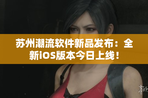 苏州潮流软件新品发布：全新iOS版本今日上线！
