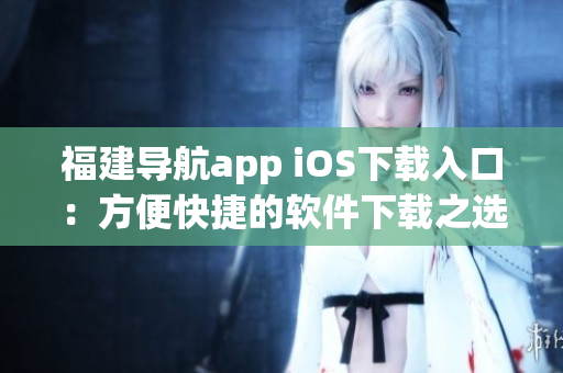 福建导航app iOS下载入口：方便快捷的软件下载之选