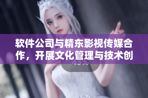 软件公司与精东影视传媒合作，开展文化管理与技术创新