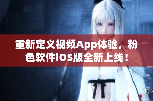 重新定义视频App体验，粉色软件iOS版全新上线！