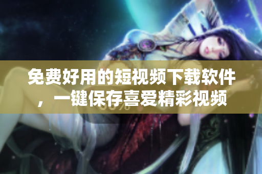 免费好用的短视频下载软件，一键保存喜爱精彩视频