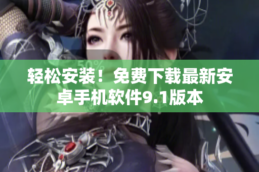 轻松安装！免费下载最新安卓手机软件9.1版本