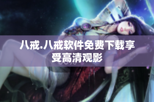 八戒.八戒软件免费下载享受高清观影