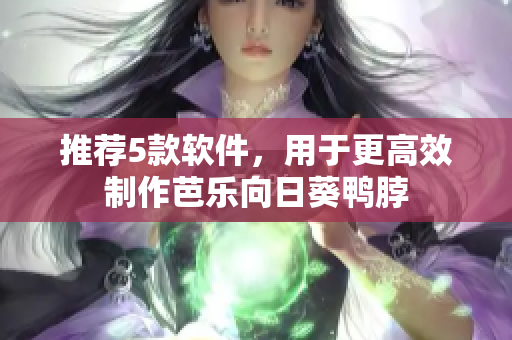 推荐5款软件，用于更高效制作芭乐向日葵鸭脖