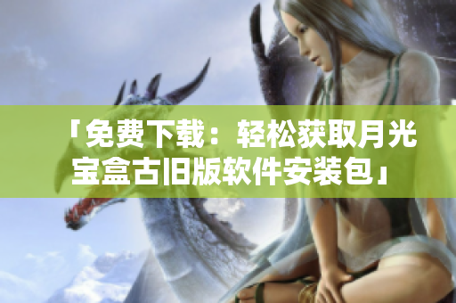 「免费下载：轻松获取月光宝盒古旧版软件安装包」