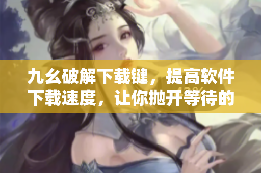 九幺破解下载键，提高软件下载速度，让你抛开等待的烦恼