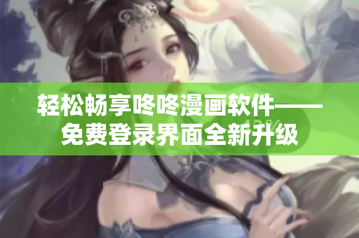 轻松畅享咚咚漫画软件——免费登录界面全新升级