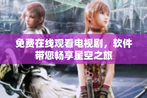 免费在线观看电视剧，软件带您畅享星空之旅