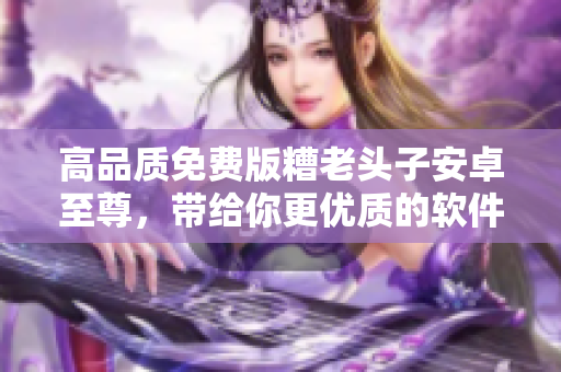 高品质免费版糟老头子安卓至尊，带给你更优质的软件体验
