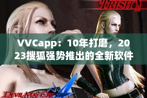 VVCapp：10年打磨，2023搜狐强势推出的全新软件