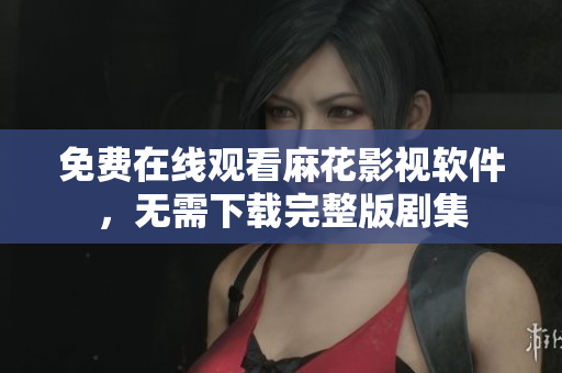免费在线观看麻花影视软件，无需下载完整版剧集