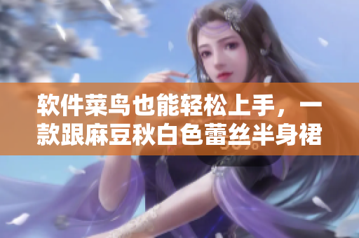软件菜鸟也能轻松上手，一款跟麻豆秋白色蕾丝半身裙一样美的软件