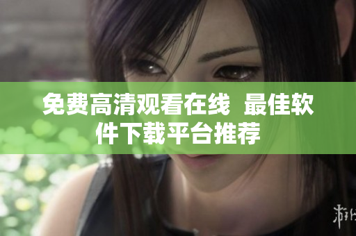 免费高清观看在线  最佳软件下载平台推荐