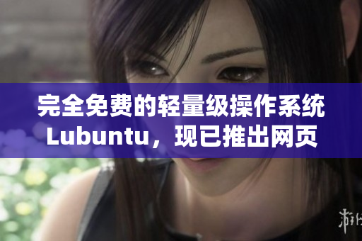 完全免费的轻量级操作系统Lubuntu，现已推出网页版软件！