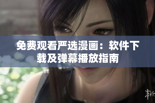 免费观看严选漫画：软件下载及弹幕播放指南