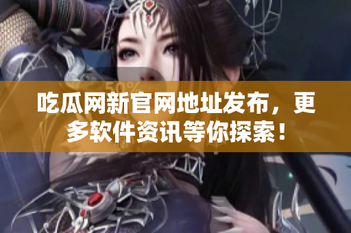 吃瓜网新官网地址发布，更多软件资讯等你探索！