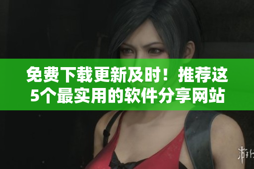 免费下载更新及时！推荐这5个最实用的软件分享网站