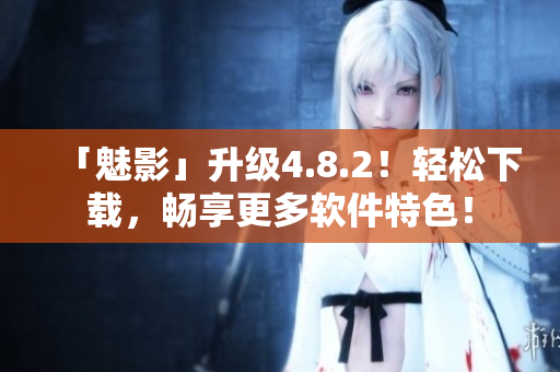 「魅影」升级4.8.2！轻松下载，畅享更多软件特色！