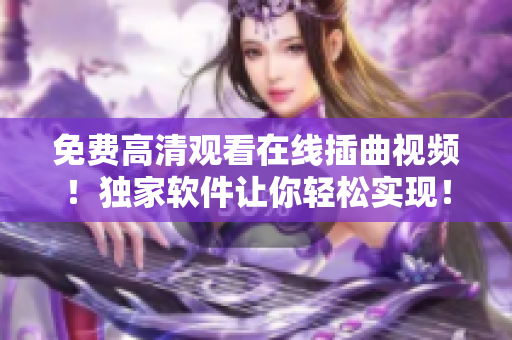 免费高清观看在线插曲视频！独家软件让你轻松实现！